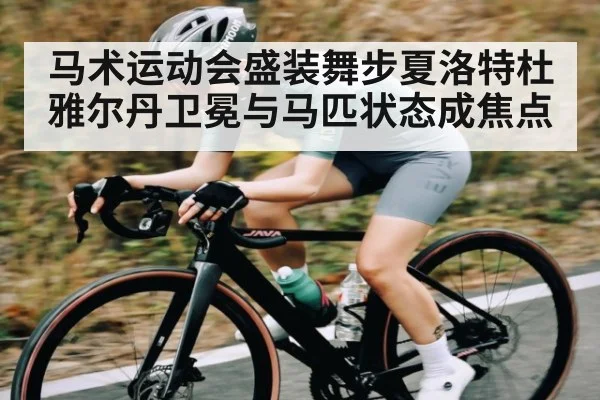 马术运动会盛装舞步夏洛特杜雅尔丹卫冕与马匹状态成焦点