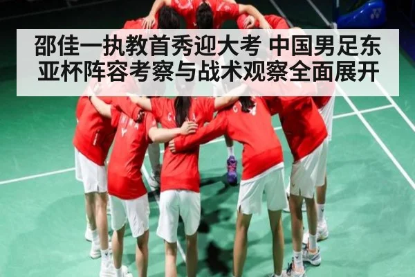 邵佳一执教首秀迎大考 中国男足东亚杯阵容考察与战术观察全面展开