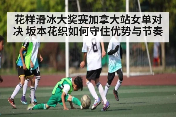 花样滑冰大奖赛加拿大站女单对决 坂本花织如何守住优势与节奏