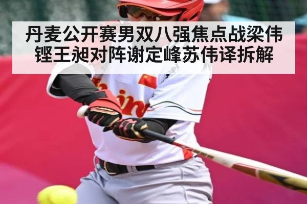 丹麦公开赛男双八强焦点战梁伟铿王昶对阵谢定峰苏伟译拆解